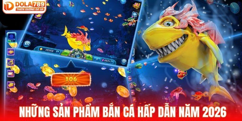Những sản phẩm bắn cá hấp dẫn năm 2026